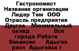 Гастрономист › Название организации ­ Лидер Тим, ООО › Отрасль предприятия ­ Другое › Минимальный оклад ­ 30 000 - Все города Работа » Вакансии   . Адыгея респ.,Адыгейск г.